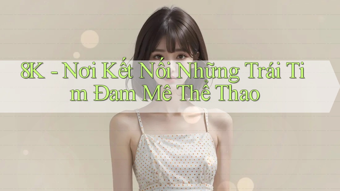 8K - Nơi Kết Nối Những Trái Tim Đam Mê Thể Thao