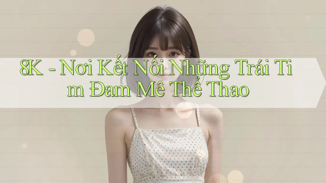 8K - Nơi Kết Nối Những Trái Tim Đam Mê Thể Thao 8K - Nơi Kết Nối Những Trái Tim Đam Mê Thể Thao