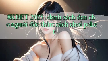 8KBET 2025 danh sách đen cho người độc thân cách chơi poker