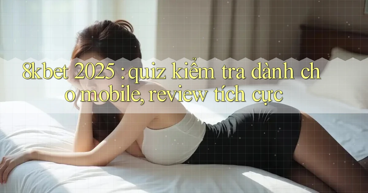 8kbet 2025 quiz kiểm tra dành cho mobile, review tích cực