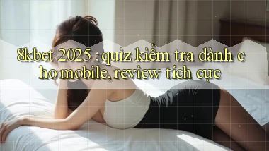 8kbet 2025 quiz kiểm tra dành cho mobile, review tích cực