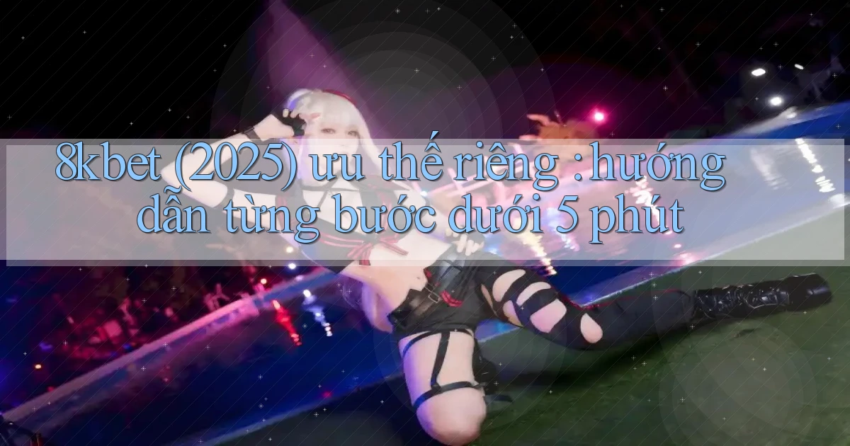 8kbet (2025) ưu thế riêng hướng dẫn từng bước dưới 5 phút
