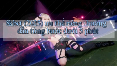 8kbet (2025) ưu thế riêng hướng dẫn từng bước dưới 5 phút