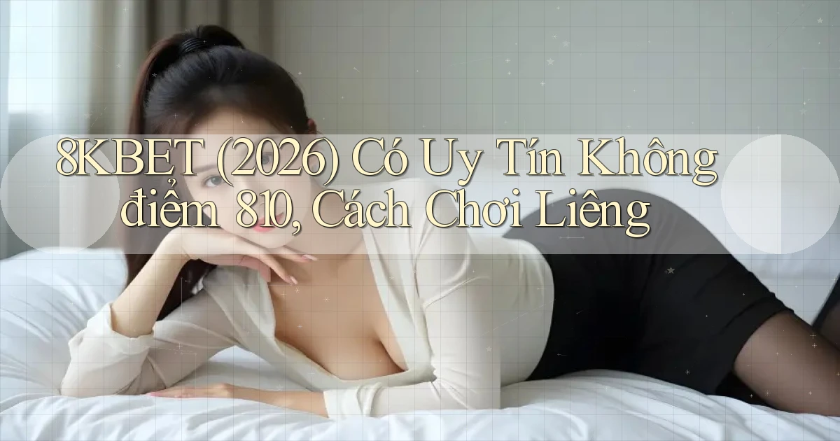 8kbet (2026) có uy tín không điểm 810, cách chơi liêng