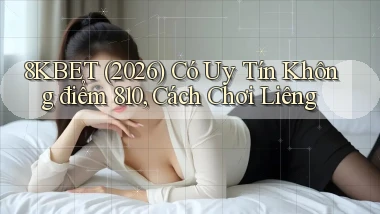 8kbet (2026) có uy tín không điểm 810, cách chơi liêng