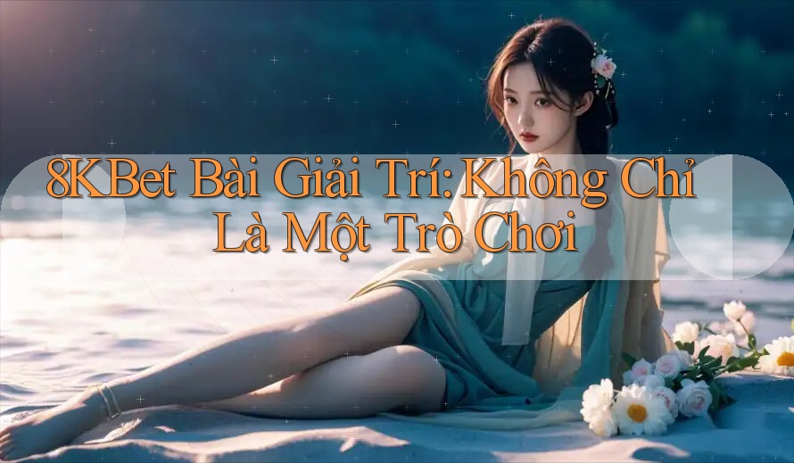 8KBet Bài Giải Trí: Không Chỉ Là Một Trò Chơi 8KBet Bài Giải Trí: Không Chỉ Là Một Trò Chơi