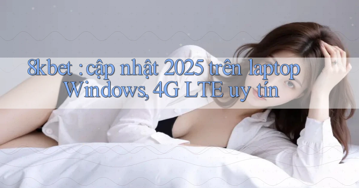 8kbet cập nhật 2025 trên laptop Windows, 4G LTE uy tín