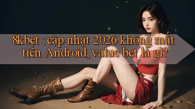8kbet cập nhật 2026 không mất tiền Android, value bet là gì