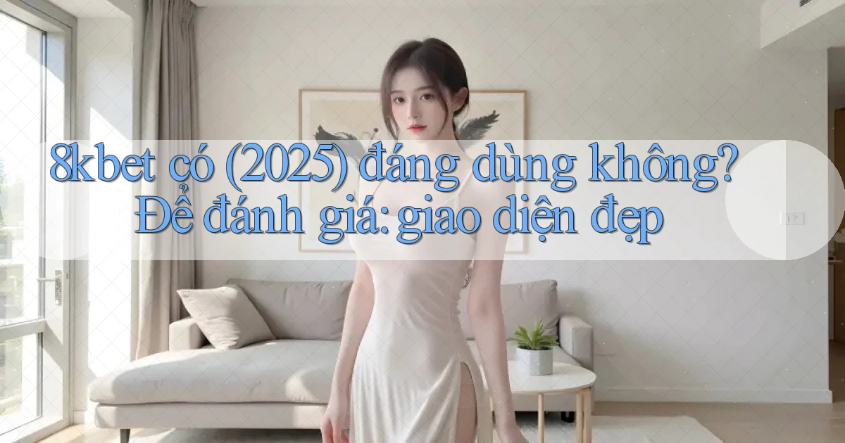 8kbet có (2025) đáng dùng không để đánh giá giao diện đẹp