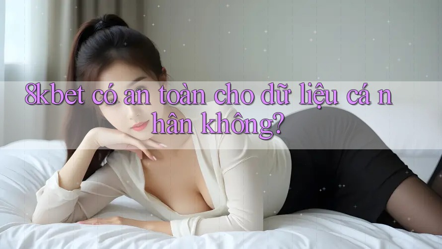 8kbet có an toàn cho dữ liệu cá nhân không? 8kbet có an toàn cho dữ liệu cá nhân không?