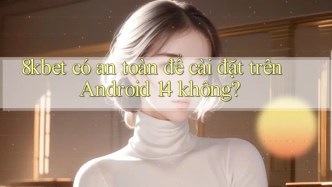 8kbet có an toàn để cài đặt trên Android 14 không?