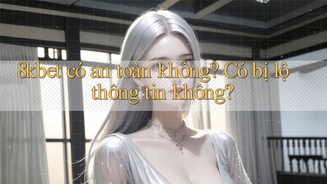 8kbet có an toàn không? Có bị lộ thông tin không? 8kbet có an toàn không? Có bị lộ thông tin không?