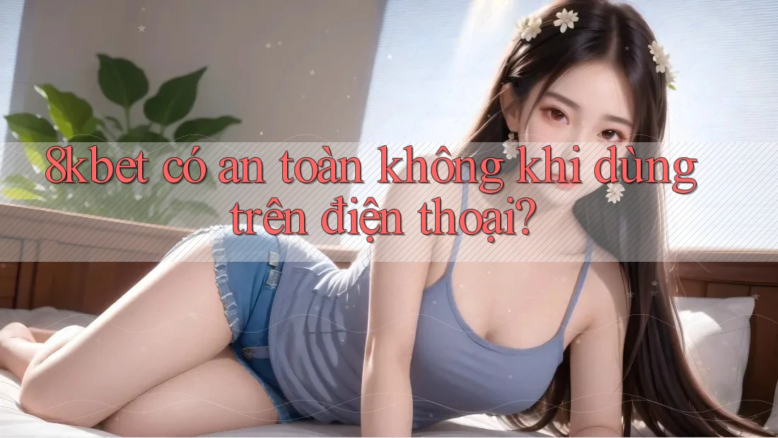 8kbet có an toàn không khi dùng trên điện thoại? 8kbet có an toàn không khi dùng trên điện thoại?