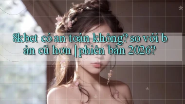 8kbet có an toàn không so với bản cũ hơn phiên bản 2026