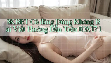 8kbet có đáng dùng không bài viết hướng dẫn trên iOS 17 1