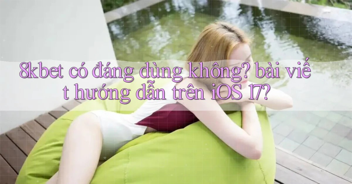 8kbet có đáng dùng không bài viết hướng dẫn trên iOS 17