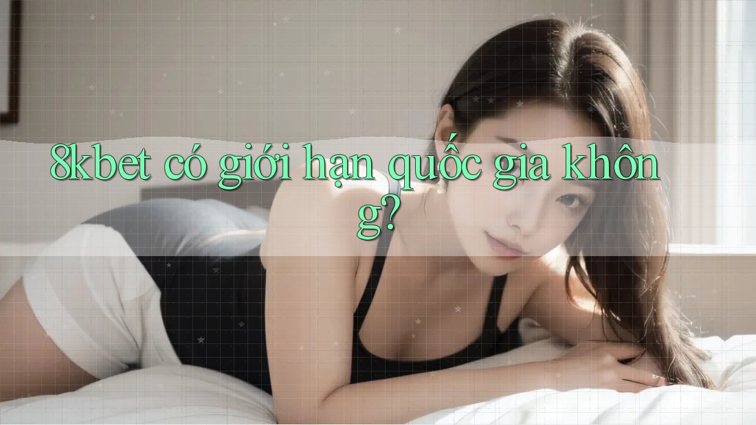 8kbet có giới hạn quốc gia không? 8kbet có giới hạn quốc gia không?