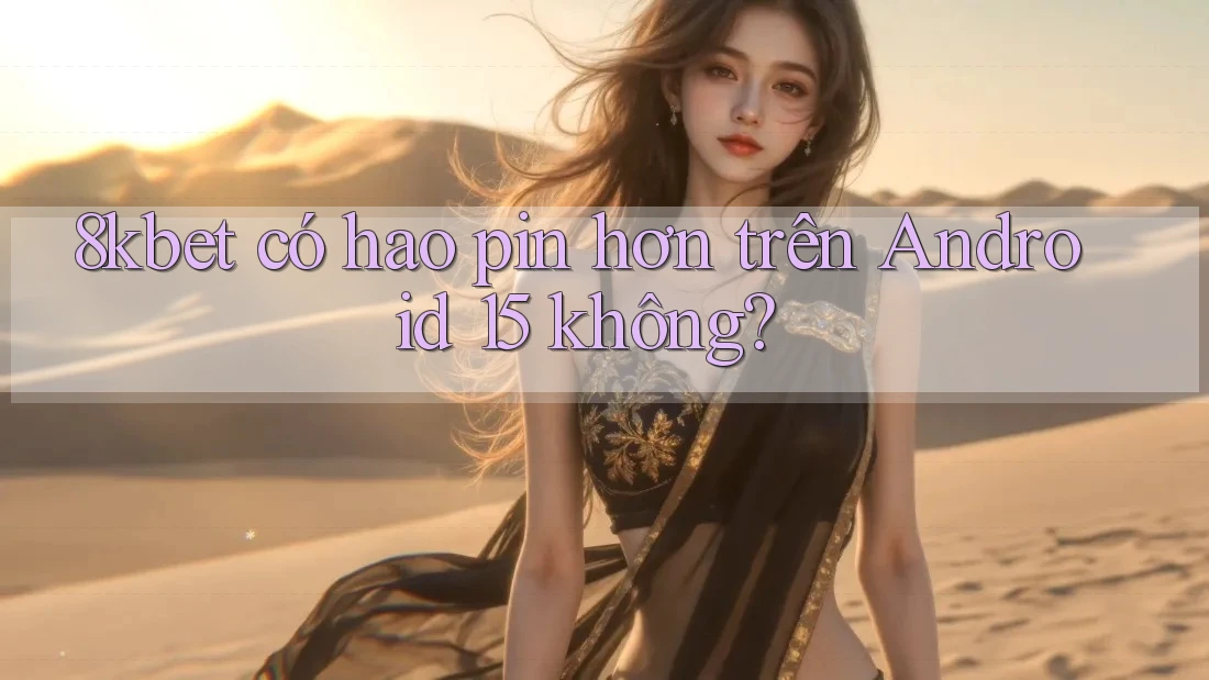 8kbet có hao pin hơn trên Android 15 không? 8kbet có hao pin hơn trên Android 15 không?