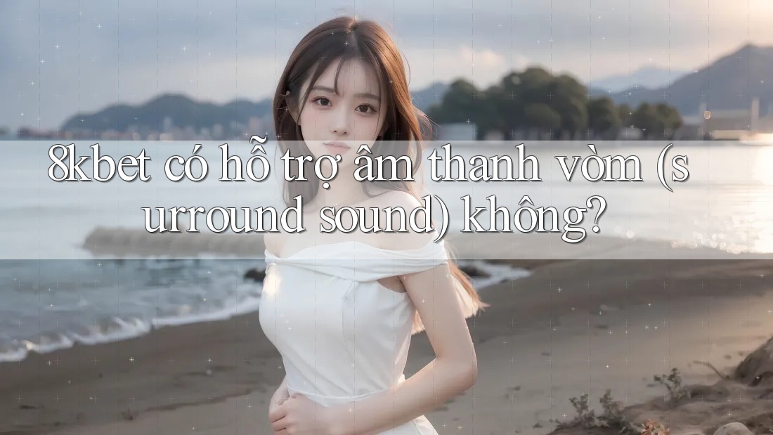 8kbet có hỗ trợ âm thanh vòm (surround sound) không?