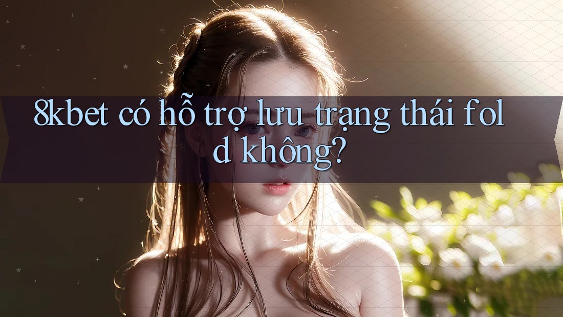 8kbet có hỗ trợ lưu trạng thái fold không?