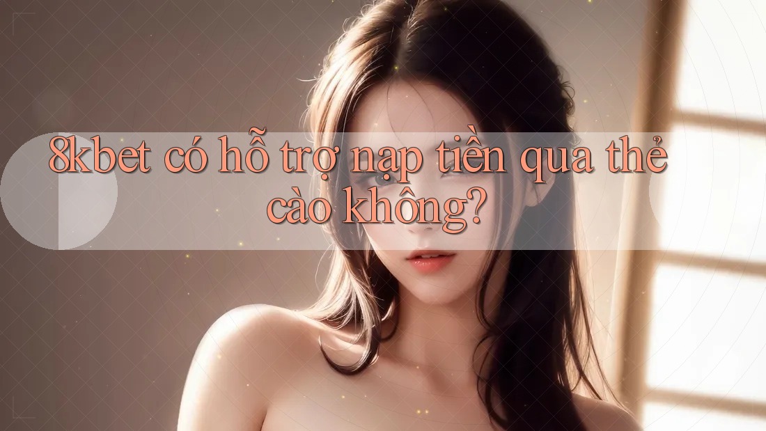 8kbet có hỗ trợ nạp tiền qua thẻ cào không? 8kbet có hỗ trợ nạp tiền qua thẻ cào không?