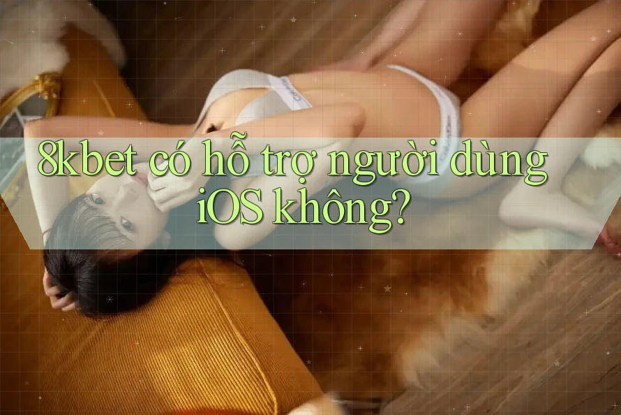 8kbet có hỗ trợ người dùng iOS không? 8kbet có hỗ trợ người dùng iOS không?