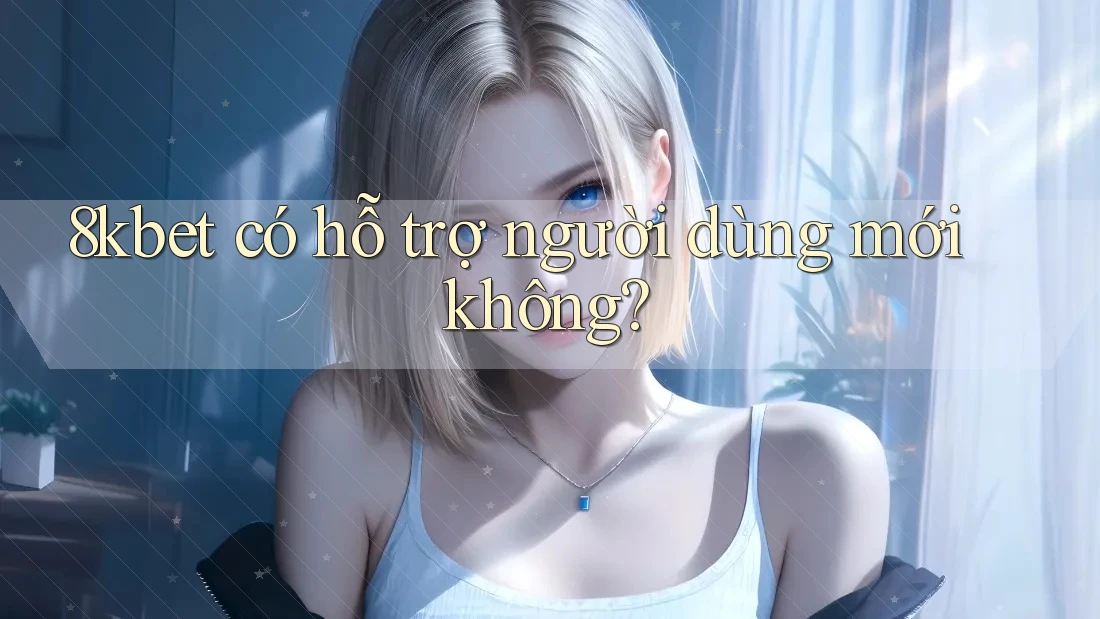 8kbet có hỗ trợ người dùng mới không? 8kbet có hỗ trợ người dùng mới không?