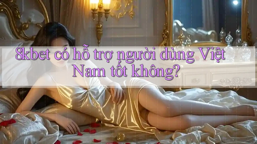 8kbet có hỗ trợ người dùng Việt Nam tốt không?