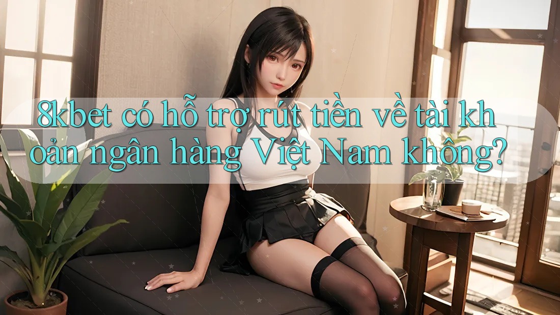8kbet có hỗ trợ rút tiền về tài khoản ngân hàng Việt Nam không? 8kbet có hỗ trợ rút tiền về tài khoản ngân hàng Việt Nam không?