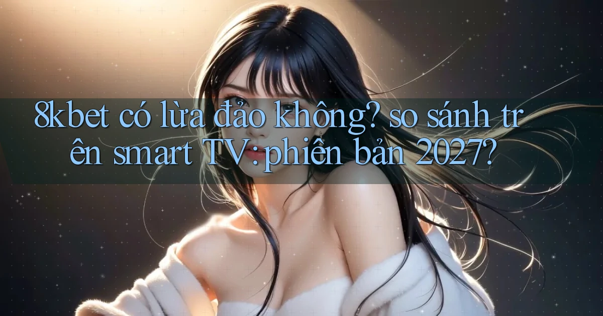 8kbet có lừa đảo không so sánh trên smart TV phiên bản 2027