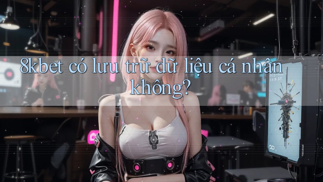 8kbet có lưu trữ dữ liệu cá nhân không? 8kbet có lưu trữ dữ liệu cá nhân không?