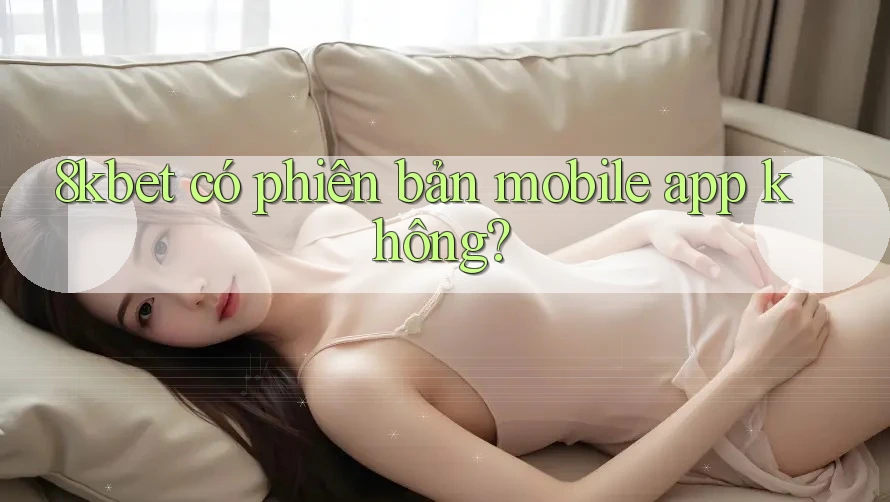 8kbet có phiên bản mobile app không?