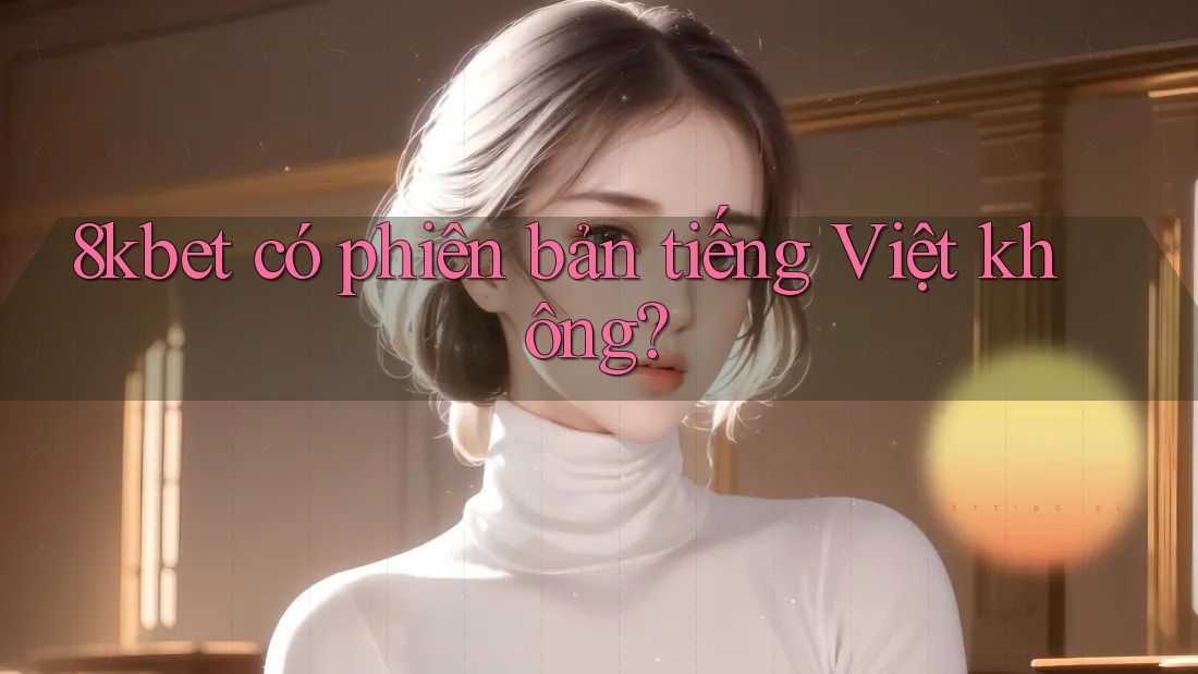 8kbet có phiên bản tiếng Việt không? 8kbet có phiên bản tiếng Việt không?