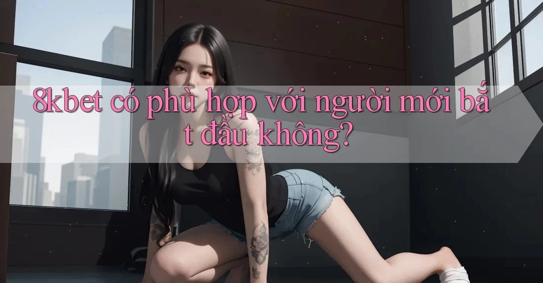 8kbet có phù hợp với người mới bắt đầu không? 8kbet có phù hợp với người mới bắt đầu không?