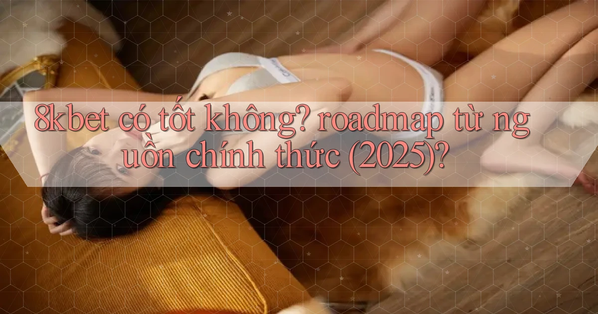 8kbet có tốt không roadmap từ nguồn chính thức (2025)