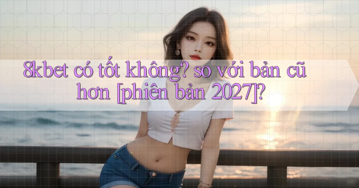 8kbet có tốt không so với bản cũ hơn [phiên bản 2027]