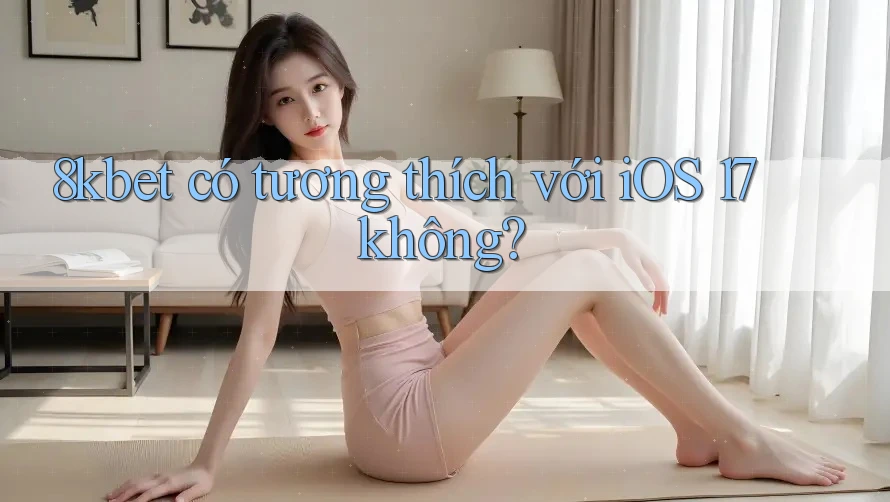 8kbet có tương thích với iOS 17 không? 8kbet có tương thích với iOS 17 không?