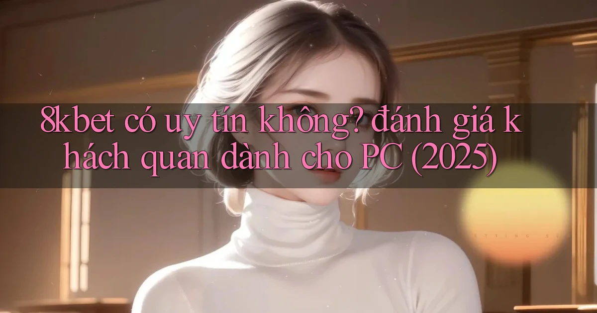 8kbet có uy tín không đánh giá khách quan dành cho PC (2025)