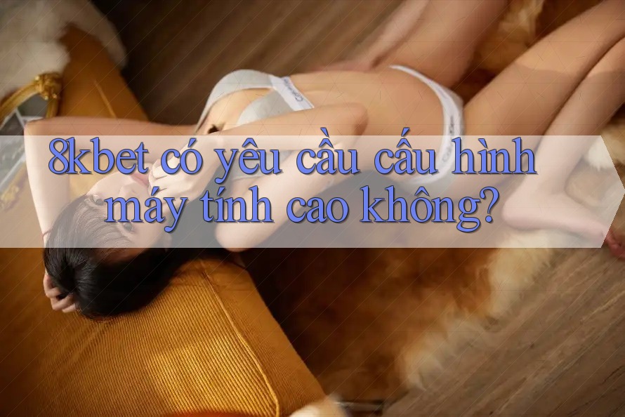 8kbet có yêu cầu cấu hình máy tính cao không?