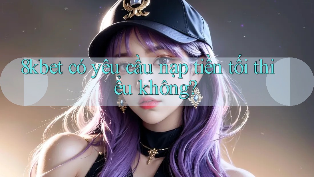 8kbet có yêu cầu nạp tiền tối thiểu không? 8kbet có yêu cầu nạp tiền tối thiểu không?