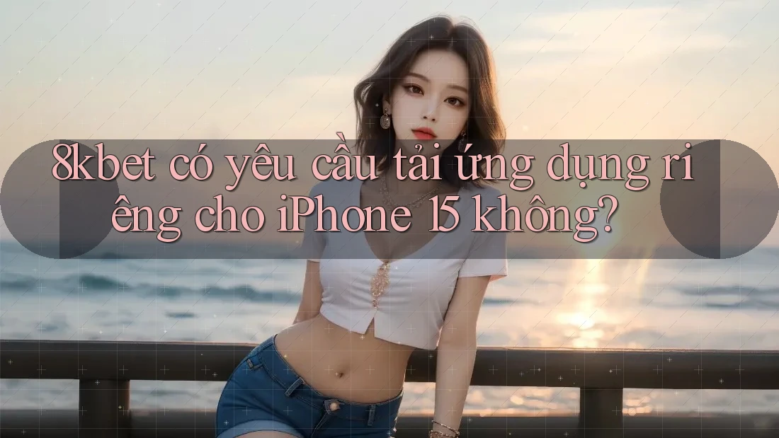 8kbet có yêu cầu tải ứng dụng riêng cho iPhone 15 không? 8kbet có yêu cầu tải ứng dụng riêng cho iPhone 15 không?