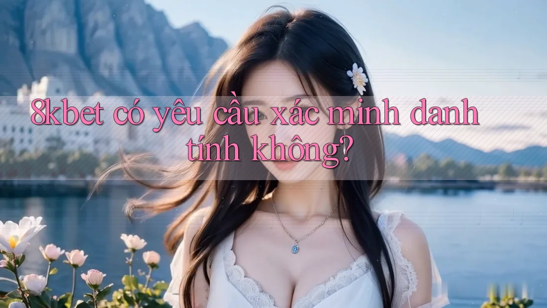 8kbet có yêu cầu xác minh danh tính không? 8kbet có yêu cầu xác minh danh tính không?