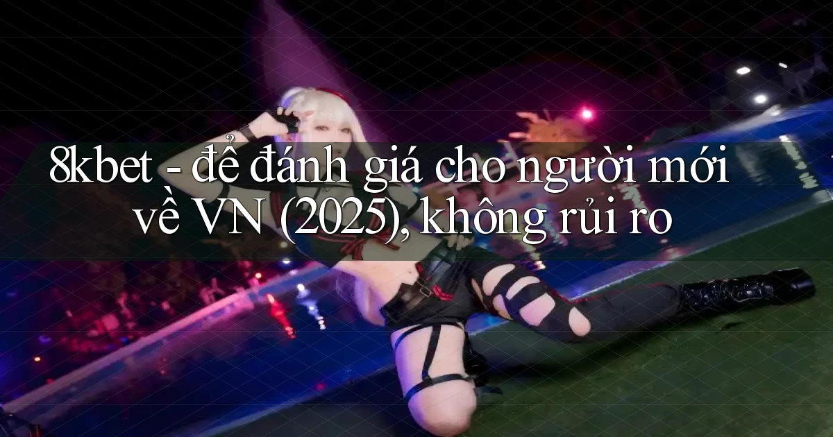 8kbet   để đánh giá cho người mới về VN (2025), không rủi ro