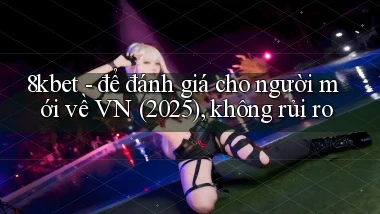 8kbet   để đánh giá cho người mới về VN (2025), không rủi ro