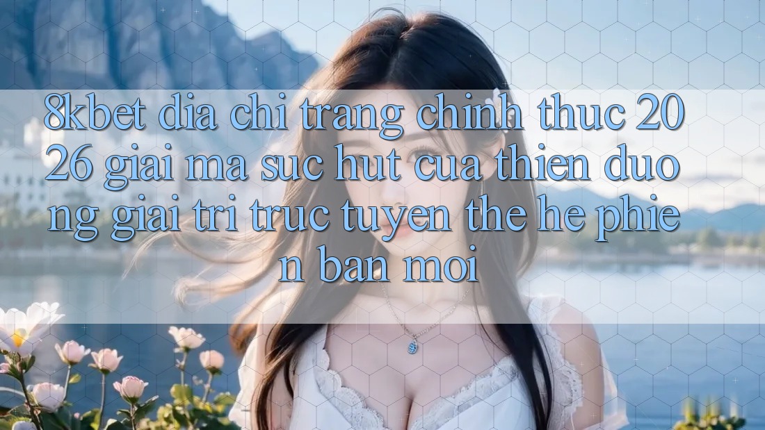 8kbet - Địa chỉ trang Chính Thức 2026 - Giải Mã Sức Hút Của Thiên Đường Giải Trí Trực Tuyến Thế Hệ Phiên bản mới 8kbet - Địa chỉ trang Chính Thức 2026 - Giải Mã Sức Hút Của Thiên Đường Giải Trí Trực Tuyến Thế Hệ Phiên bản mới