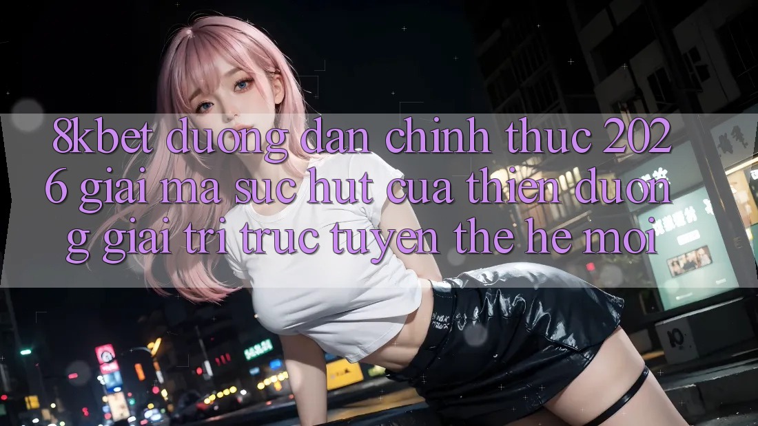 8kbet - Đường dẫn Chính Thức 2026 - Giải Mã Sức Hút Của Thiên Đường Giải Trí Trực Tuyến Thế Hệ Mới 8kbet - Đường dẫn Chính Thức 2026 - Giải Mã Sức Hút Của Thiên Đường Giải Trí Trực Tuyến Thế Hệ Mới