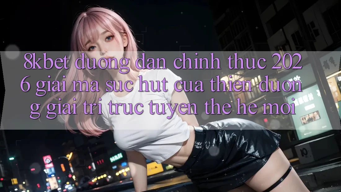 8kbet - Đường dẫn Chính Thức 2026 - Giải Mã Sức Hút Của Thiên Đường Giải Trí Trực Tuyến Thế Hệ Mới 8kbet - Đường dẫn Chính Thức 2026 - Giải Mã Sức Hút Của Thiên Đường Giải Trí Trực Tuyến Thế Hệ Mới
