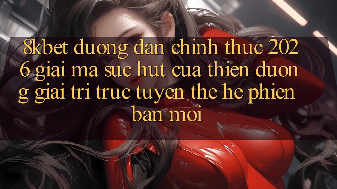 8kbet - Đường dẫn Chính Thức 2026 - Giải Mã Sức Hút Của Thiên Đường Giải Trí Trực Tuyến Thế Hệ Phiên bản mới 8kbet - Đường dẫn Chính Thức 2026 - Giải Mã Sức Hút Của Thiên Đường Giải Trí Trực Tuyến Thế Hệ Phiên bản mới
