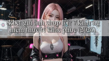 8kbet gửi ảnh chụp lỗi 7 kinh nghiệm thực tế khắc phục (2026)