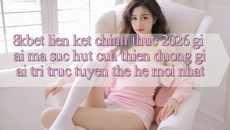 8kbet - Liên kết Chính Thức 2026 - Giải Mã Sức Hút Của Thiên Đường Giải Trí Trực Tuyến Thế Hệ Mới nhất 8kbet - Liên kết Chính Thức 2026 - Giải Mã Sức Hút Của Thiên Đường Giải Trí Trực Tuyến Thế Hệ Mới nhất